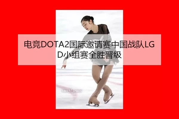 电竞DOTA2国际邀请赛中国战队LGD小组赛全胜晋级