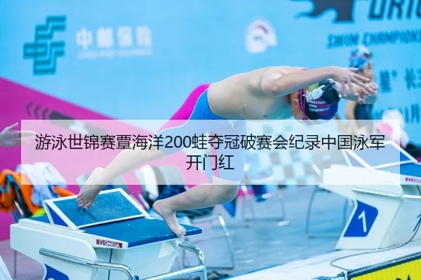 游泳世锦赛覃海洋200蛙夺冠破赛会纪录中国泳军开门红
