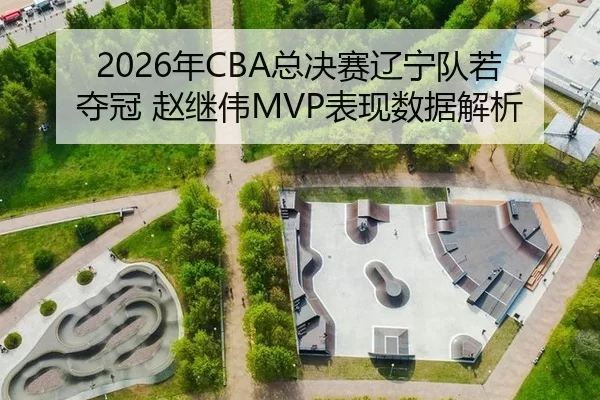 2026年CBA总决赛辽宁队若夺冠 赵继伟MVP表现数据解析