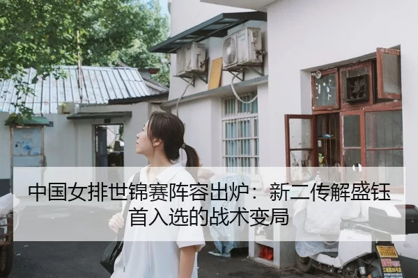 中国女排世锦赛阵容出炉：新二传解盛钰首入选的战术变局